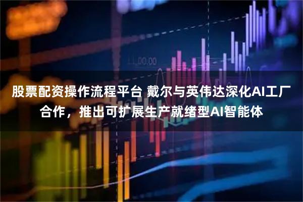 股票配资操作流程平台 戴尔与英伟达深化AI工厂合作，推出可扩展生产就绪型AI智能体